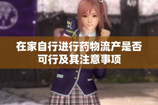在家自行进行药物流产是否可行及其注意事项