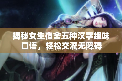 揭秘女生宿舍五种汉字趣味口语，轻松交流无障碍
