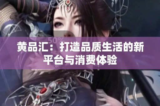 黄品汇：打造品质生活的新平台与消费体验