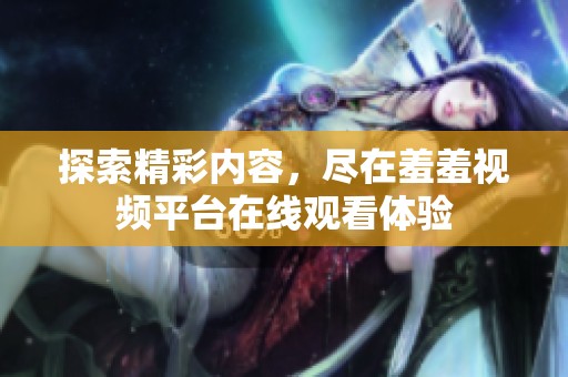 探索精彩内容，尽在羞羞视频平台在线观看体验
