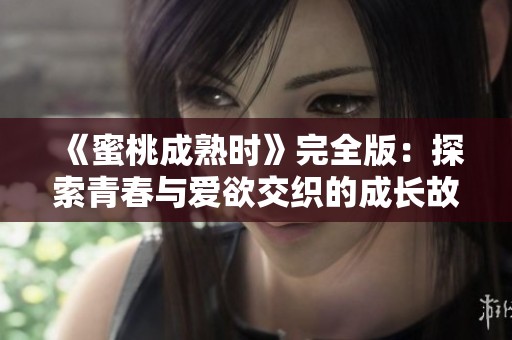 《蜜桃成熟时》完全版：探索青春与爱欲交织的成长故事