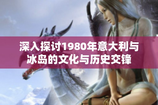 深入探讨1980年意大利与冰岛的文化与历史交锋