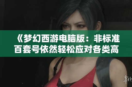 《梦幻西游电脑版：非标准百套号依然轻松应对各类高难度任务》