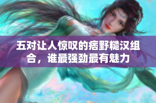 五对让人惊叹的痞野糙汉组合，谁最强劲最有魅力