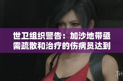世卫组织警告：加沙地带亟需疏散和治疗的伤病员达到1.2万名