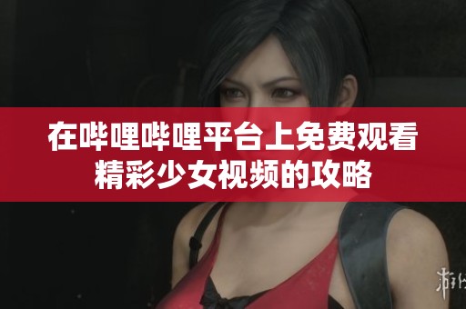 在哔哩哔哩平台上免费观看精彩少女视频的攻略