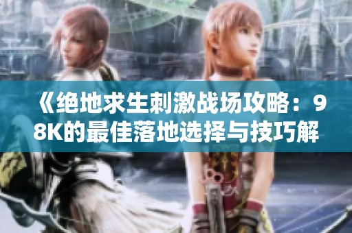 《绝地求生刺激战场攻略：98K的最佳落地选择与技巧解析》
