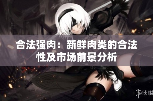 合法强肉：新鲜肉类的合法性及市场前景分析