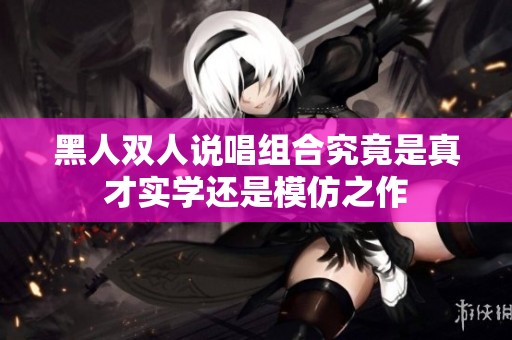 黑人双人说唱组合究竟是真才实学还是模仿之作