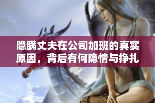 隐瞒丈夫在公司加班的真实原因，背后有何隐情与挣扎