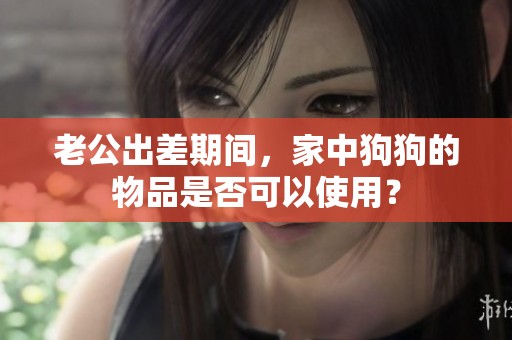 老公出差期间，家中狗狗的物品是否可以使用？