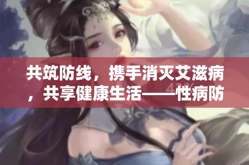 共筑防线，携手消灭艾滋病，共享健康生活——性病防治宣传周活动启示