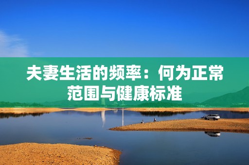 夫妻生活的频率：何为正常范围与健康标准