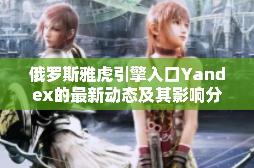 俄罗斯雅虎引擎入口Yandex的最新动态及其影响分析