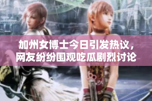 加州女博士今日引发热议，网友纷纷围观吃瓜剧烈讨论