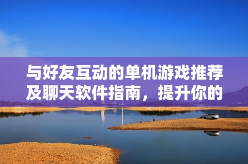 与好友互动的单机游戏推荐及聊天软件指南，提升你的娱乐体验