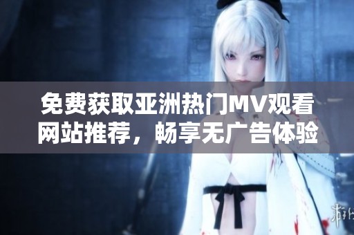 免费获取亚洲热门MV观看网站推荐，畅享无广告体验