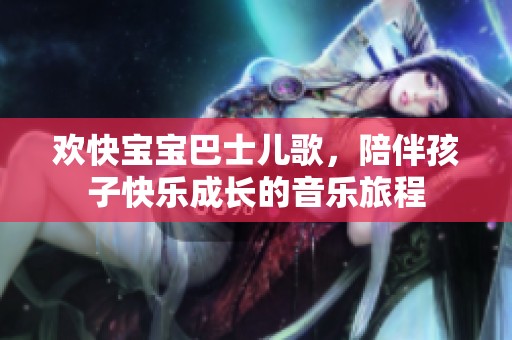 欢快宝宝巴士儿歌，陪伴孩子快乐成长的音乐旅程