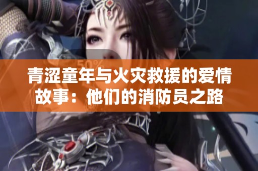 青涩童年与火灾救援的爱情故事：他们的消防员之路