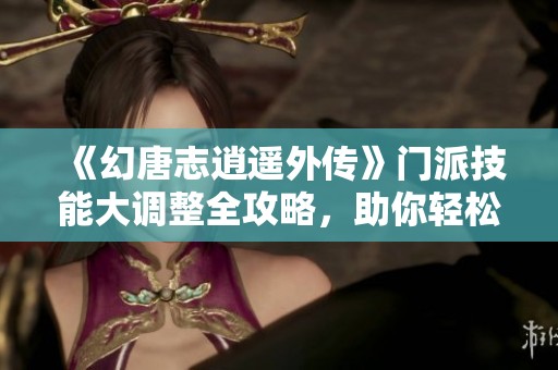 《幻唐志逍遥外传》门派技能大调整全攻略，助你轻松玩转回合制手游新体验