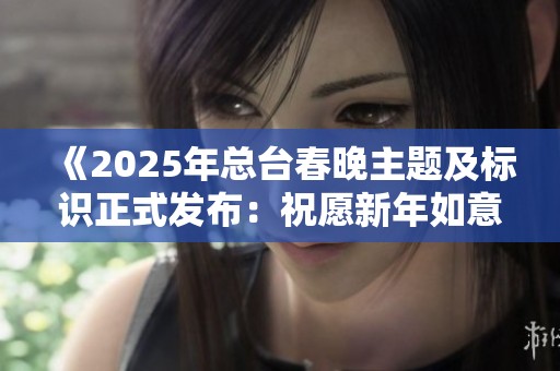 《2025年总台春晚主题及标识正式发布：祝愿新年如意、生生不息的美好愿景》