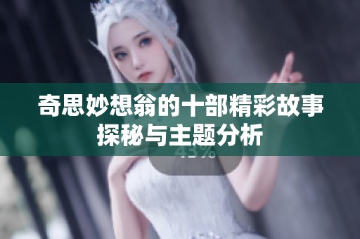 奇思妙想翁的十部精彩故事探秘与主题分析