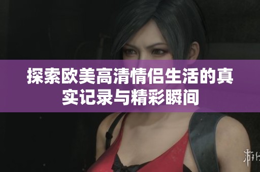 探索欧美高清情侣生活的真实记录与精彩瞬间