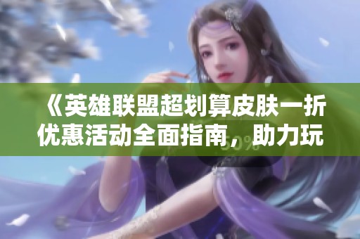 《英雄联盟超划算皮肤一折优惠活动全面指南，助力玩家轻松抢购心仪皮肤》