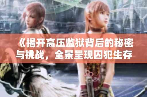 《揭开高压监狱背后的秘密与挑战，全景呈现囚犯生存现状》