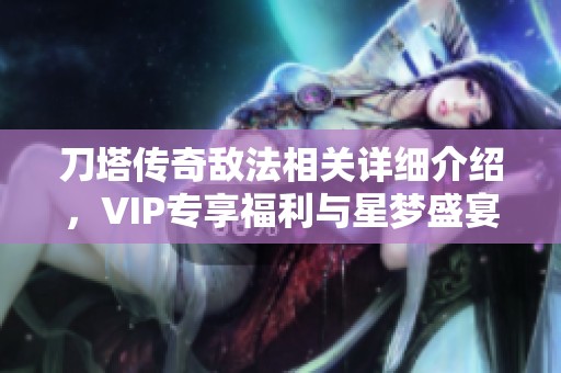 刀塔传奇敌法相关详细介绍，VIP专享福利与星梦盛宴魔方全面解析
