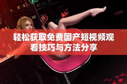 轻松获取免费国产短视频观看技巧与方法分享