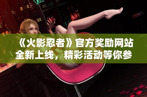 《火影忍者》官方奖励网站全新上线，精彩活动等你参与！