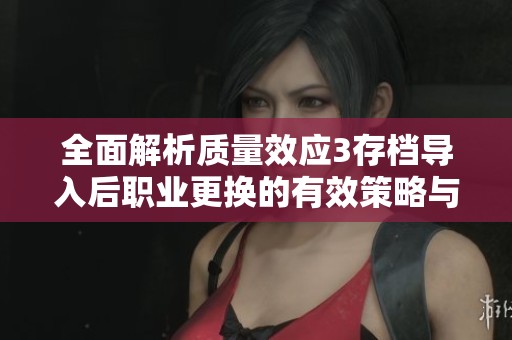 全面解析质量效应3存档导入后职业更换的有效策略与可行性探讨