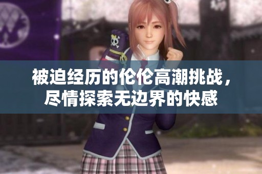 被迫经历的伦伦高潮挑战，尽情探索无边界的快感