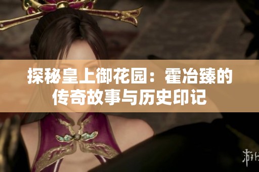 探秘皇上御花园：霍冶臻的传奇故事与历史印记