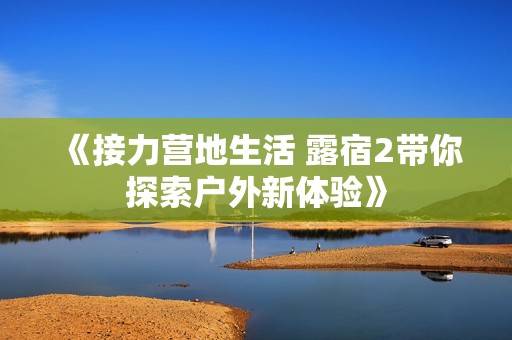 《接力营地生活 露宿2带你探索户外新体验》