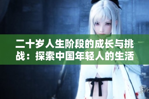 二十岁人生阶段的成长与挑战：探索中国年轻人的生活现状