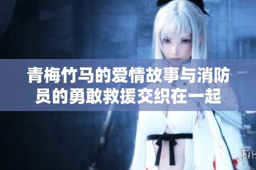 青梅竹马的爱情故事与消防员的勇敢救援交织在一起