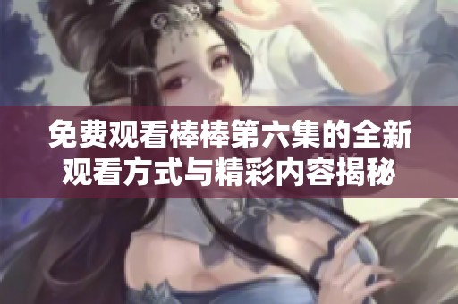 免费观看棒棒第六集的全新观看方式与精彩内容揭秘