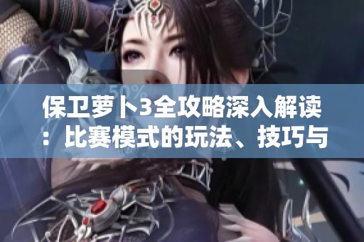 保卫萝卜3全攻略深入解读：比赛模式的玩法、技巧与策略全面剖析