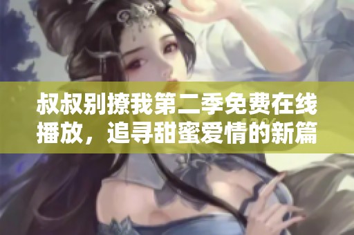 叔叔别撩我第二季免费在线播放，追寻甜蜜爱情的新篇章