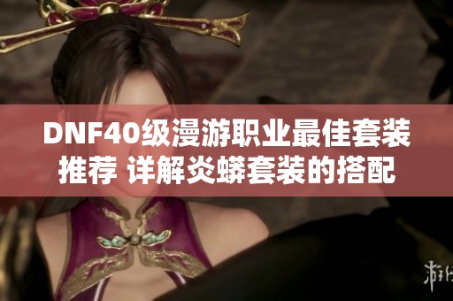 DNF40级漫游职业最佳套装推荐 详解炎蟒套装的搭配攻略与穿法技巧