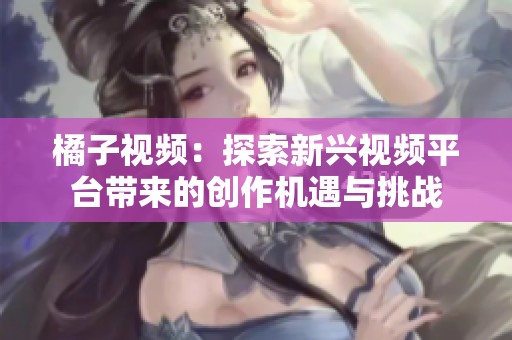 橘子视频：探索新兴视频平台带来的创作机遇与挑战