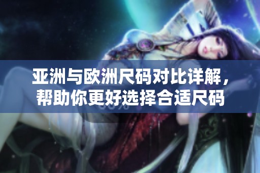 亚洲与欧洲尺码对比详解，帮助你更好选择合适尺码