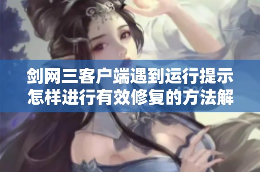 剑网三客户端遇到运行提示怎样进行有效修复的方法解析与指导
