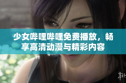 少女哔哩哔哩免费播放，畅享高清动漫与精彩内容