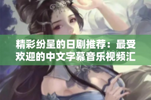 精彩纷呈的日剧推荐：最受欢迎的中文字幕音乐视频汇总