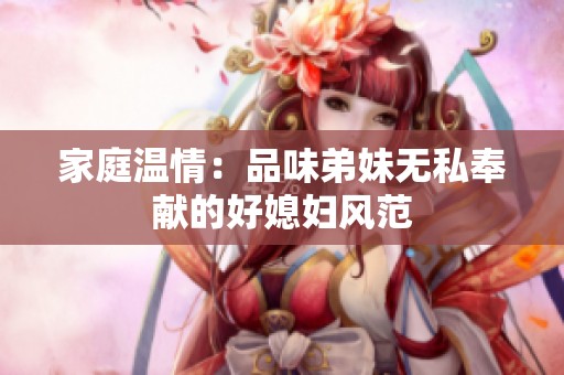 家庭温情：品味弟妹无私奉献的好媳妇风范