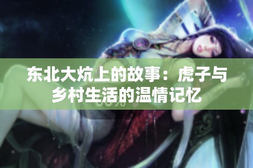 东北大炕上的故事：虎子与乡村生活的温情记忆