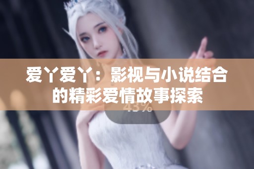 爱丫爱丫：影视与小说结合的精彩爱情故事探索